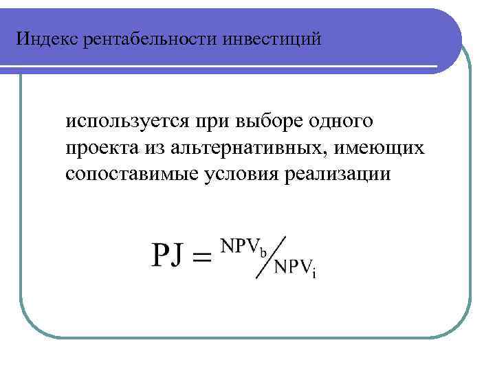Индекс рентабельности инвестиций используется при выборе одного проекта из альтернативных, имеющих сопоставимые условия реализации