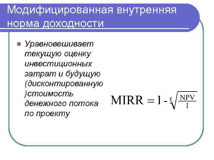 Модифицированная внутренняя норма доходности l Уравновешивает текущую оценку инвестиционных затрат и будущую (дисконтированную )стоимость