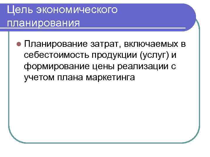 Цель экономического планирования l Планирование затрат, включаемых в себестоимость продукции (услуг) и формирование цены