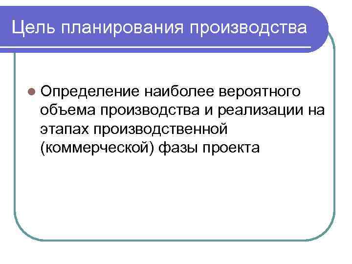 Цель планирования производства l Определение наиболее вероятного объема производства и реализации на этапах производственной