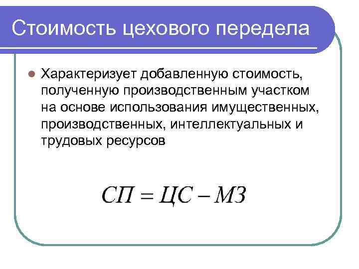 Стоимость цехового передела l Характеризует добавленную стоимость, полученную производственным участком на основе использования имущественных,