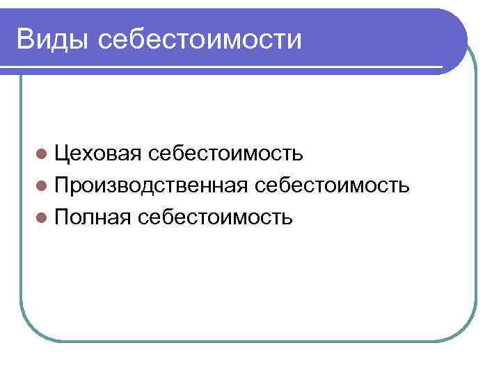 Виды себестоимости l Цеховая себестоимость l Производственная себестоимость l Полная себестоимость 