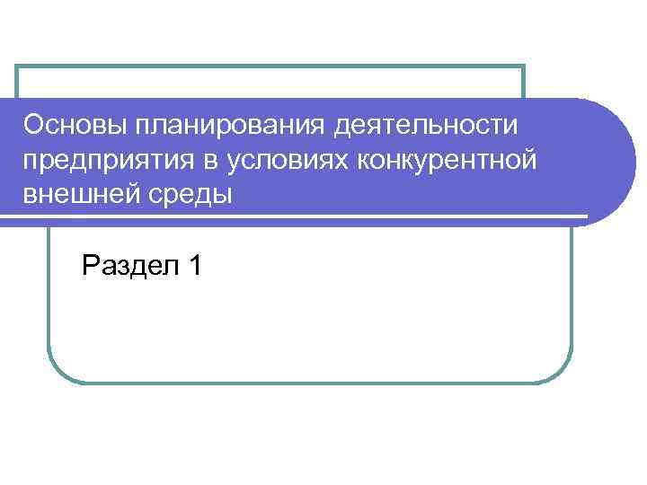 Основы планирования деятельности предприятия в условиях конкурентной внешней среды Раздел 1 