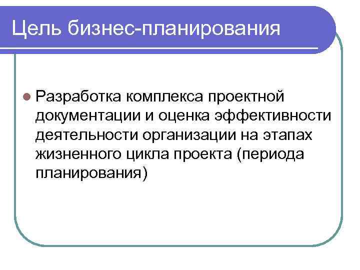 Цель бизнес-планирования l Разработка комплекса проектной документации и оценка эффективности деятельности организации на этапах