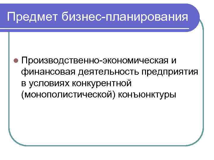 Предмет бизнес-планирования l Производственно-экономическая и финансовая деятельность предприятия в условиях конкурентной (монополистической) конъюнктуры 