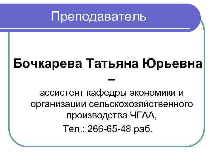 Преподаватель Бочкарева Татьяна Юрьевна – ассистент кафедры экономики и организации сельскохозяйственного производства ЧГАА, Тел.