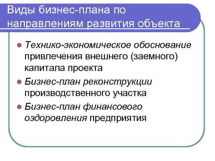 Виды бизнес-плана по направлениям развития объекта l Технико-экономическое обоснование привлечения внешнего (заемного) капитала проекта