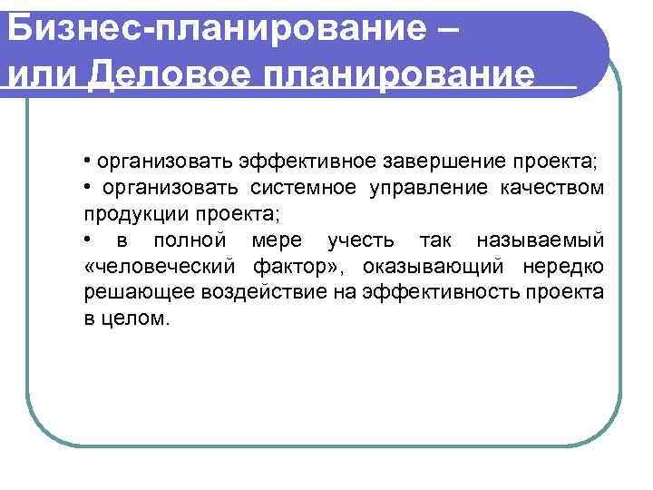 Бизнес-планирование – или Деловое планирование • организовать эффективное завершение проекта; • организовать системное управление