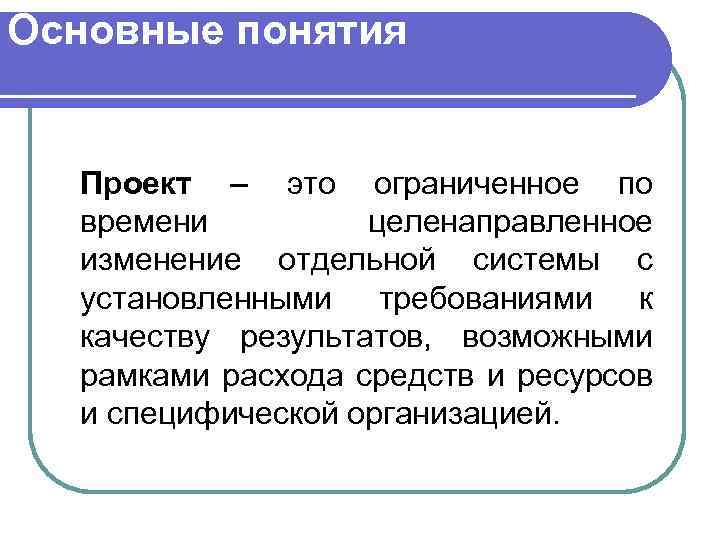 Основные понятия Проект – это ограниченное по времени целенаправленное изменение отдельной системы с установленными