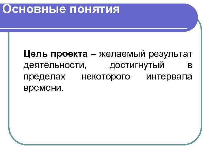 Основные понятия Цель проекта – желаемый результат деятельности, достигнутый в пределах некоторого интервала времени.