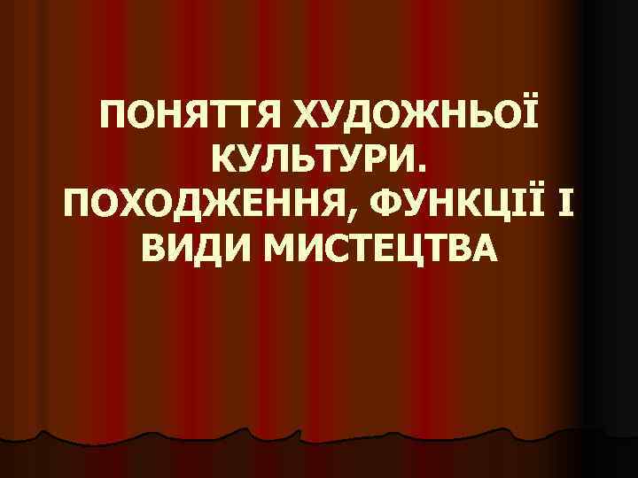 ПОНЯТТЯ ХУДОЖНЬОЇ КУЛЬТУРИ. ПОХОДЖЕННЯ, ФУНКЦІЇ І ВИДИ МИСТЕЦТВА 