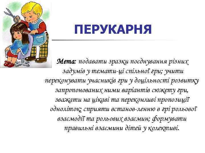 ПЕРУКАРНЯ Мета: подавати зразки поєднування різних задумів у темати ці спільної гри; учити переконувати