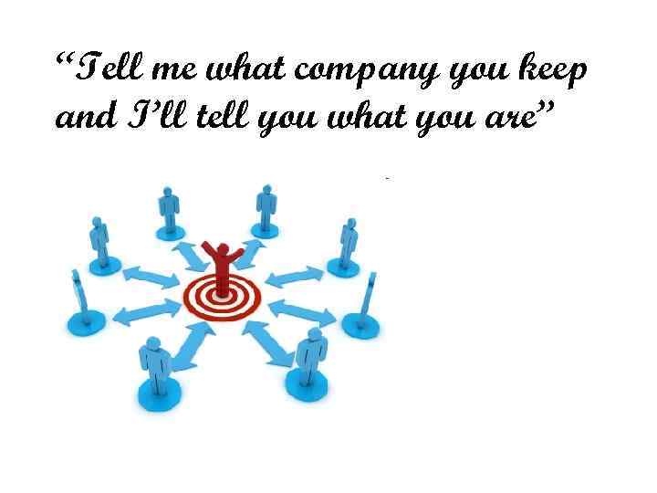 “Tell me what company you keep and I’ll tell you what you are” 