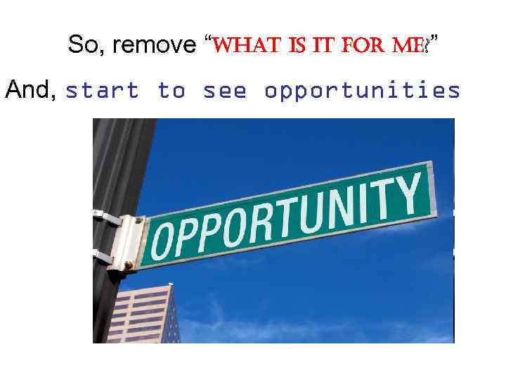 So, remove “What is it for me? ” And, start to see opportunities 