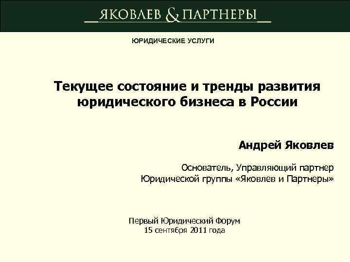 ЮРИДИЧЕСКИЕ УСЛУГИ Текущее состояние и тренды развития юридического бизнеса в России Андрей Яковлев Основатель,