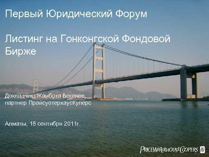 Первый Юридический Форум Листинг на Гонконгской Фондовой Бирже Докладчик: Жанбота Бекенов, партнер Прайсуотерхаус. Куперс