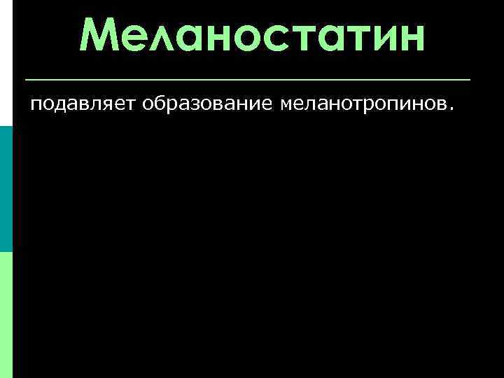 Меланостатин подавляет образование меланотропинов. 