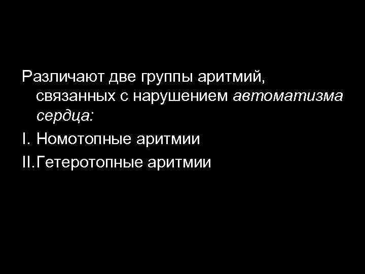 Различают две группы аритмий, связанных с нарушением автоматизма сердца: I. Номотопные аритмии II. Гетеротопные