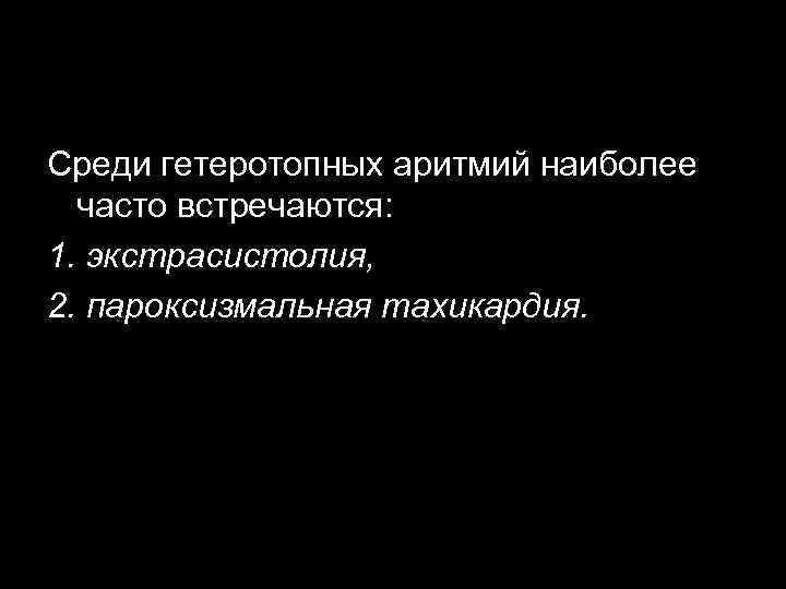 Среди гетеротопных аритмий наиболее часто встречаются: 1. экстрасистолия, 2. пароксизмальная тахикардия. 