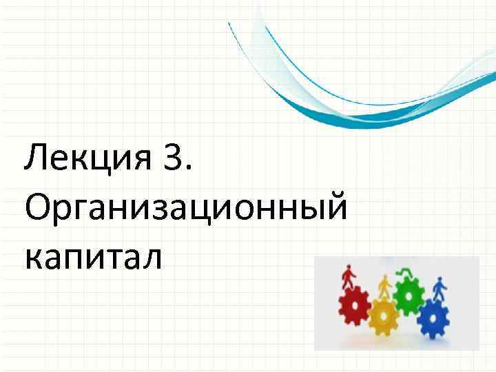 Лекция 3. Организационный капитал 
