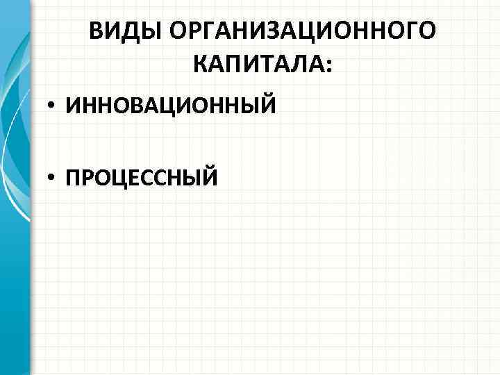 ВИДЫ ОРГАНИЗАЦИОННОГО КАПИТАЛА: • ИННОВАЦИОННЫЙ • ПРОЦЕССНЫЙ 