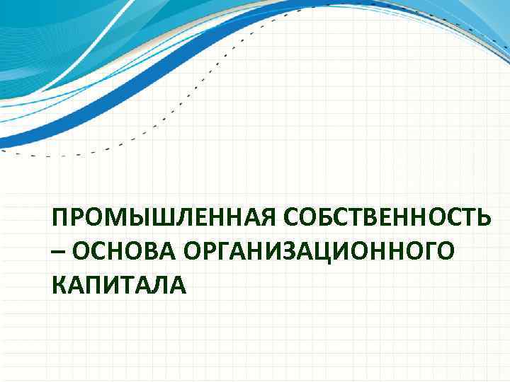 ПРОМЫШЛЕННАЯ СОБСТВЕННОСТЬ – ОСНОВА ОРГАНИЗАЦИОННОГО КАПИТАЛА 