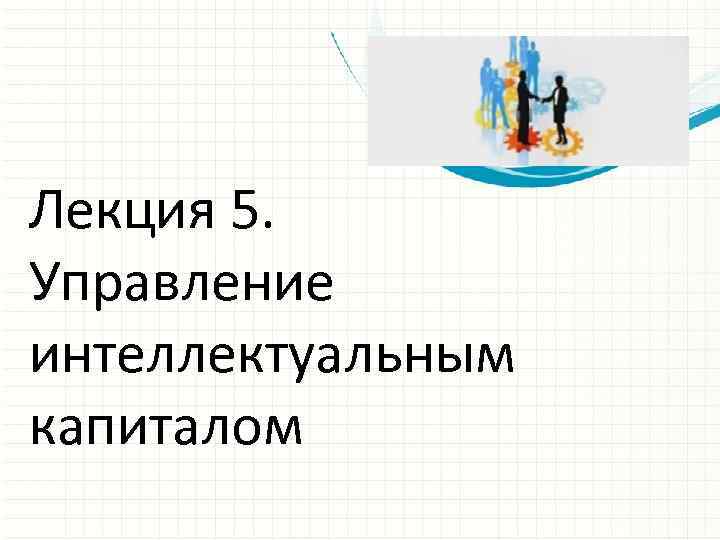 Лекция 5. Управление интеллектуальным капиталом 