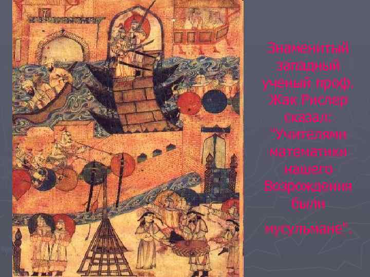 Знаменитый западный ученый проф. Жак Рислер сказал: "Учителями математики нашего Возрождения были мусульмане". 