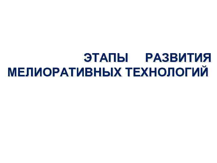ЭТАПЫ РАЗВИТИЯ МЕЛИОРАТИВНЫХ ТЕХНОЛОГИЙ 