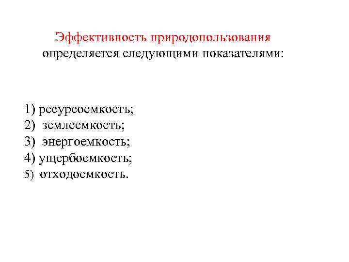 Эффективность природопользования определяется следующими показателями: 1) ресурсоемкость; 2) землеемкость; 3) энергоемкость; 4) ущербоемкость; 5)