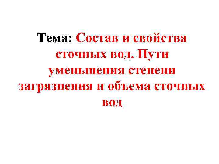 Тема: Состав и свойства сточных вод. Пути уменьшения степени загрязнения и объема сточных вод