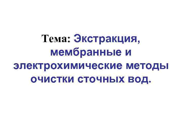 Тема: Экстракция, мембранные и электрохимические методы очистки сточных вод. 