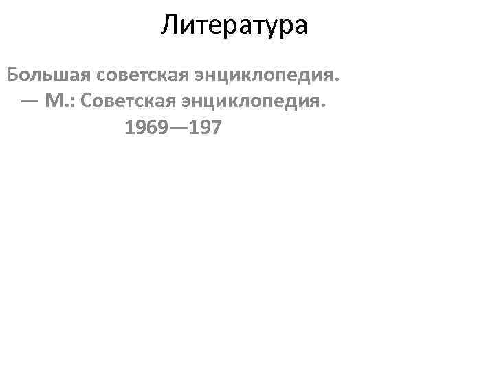 Литература Большая советская энциклопедия. — М. : Советская энциклопедия. 1969— 197 