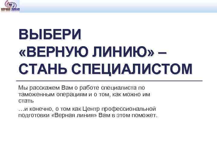 ВЫБЕРИ «ВЕРНУЮ ЛИНИЮ» – СТАНЬ СПЕЦИАЛИСТОМ Мы расскажем Вам о работе специалиста по таможенным