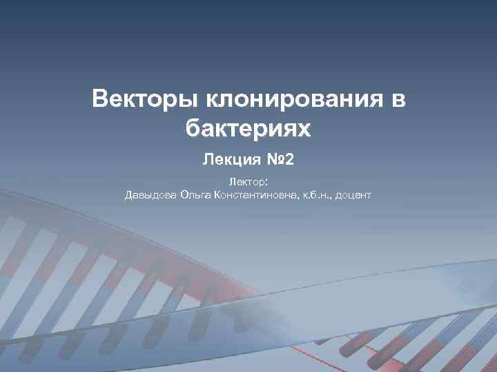 Векторы клонирования в бактериях Лекция № 2 Лектор: Давыдова Ольга Константиновна, к. б. н.