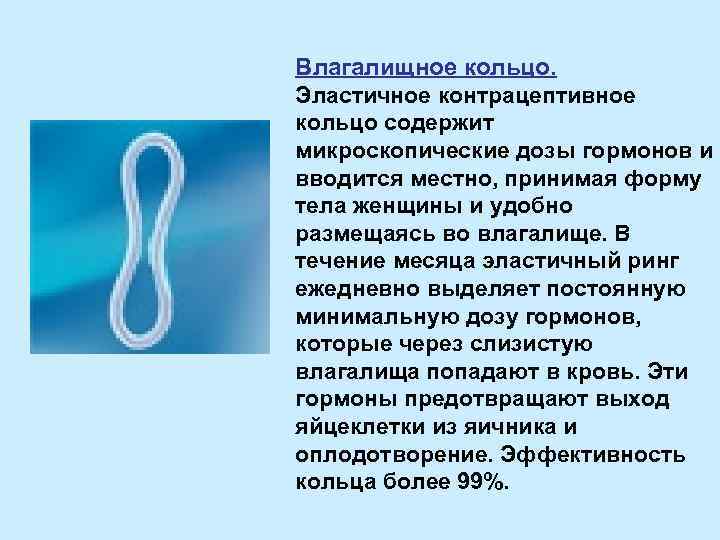 Влагалищное кольцо. Эластичное контрацептивное кольцо содержит микроскопические дозы гормонов и вводится местно, принимая форму