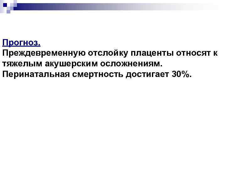 Прогноз. Преждевременную отслойку плаценты относят к тяжелым акушерским осложнениям. Перинатальная смертность достигает 30%. 