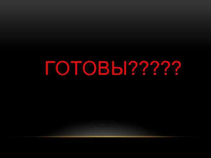 ГОТОВЫ? ? ? 