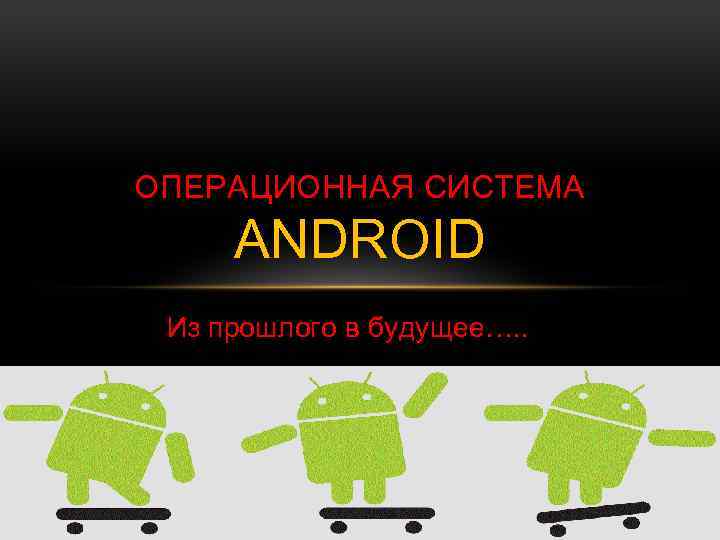 ОПЕРАЦИОННАЯ СИСТЕМА ANDROID Из прошлого в будущее…. . 