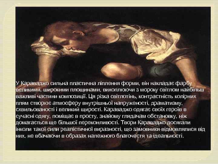 У Караваджо сильна пластична ліплення форми, він накладає фарбу великими, широкими площинами, вихоплюючи з