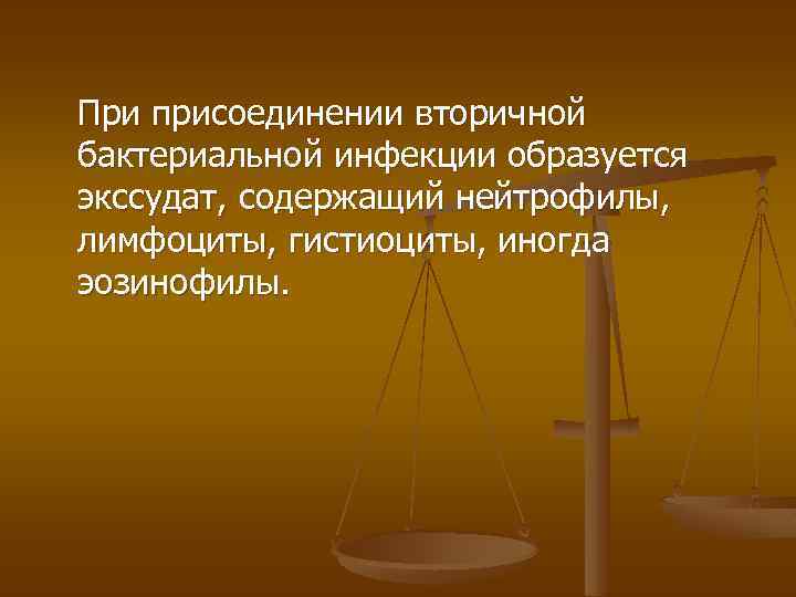 При присоединении вторичной бактериальной инфекции образуется экссудат, содержащий нейтрофилы, лимфоциты, гистиоциты, иногда эозинофилы. 