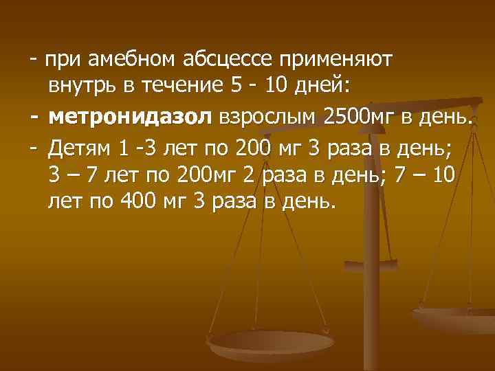 - при амебном абсцессе применяют внутрь в течение 5 - 10 дней: - метронидазол