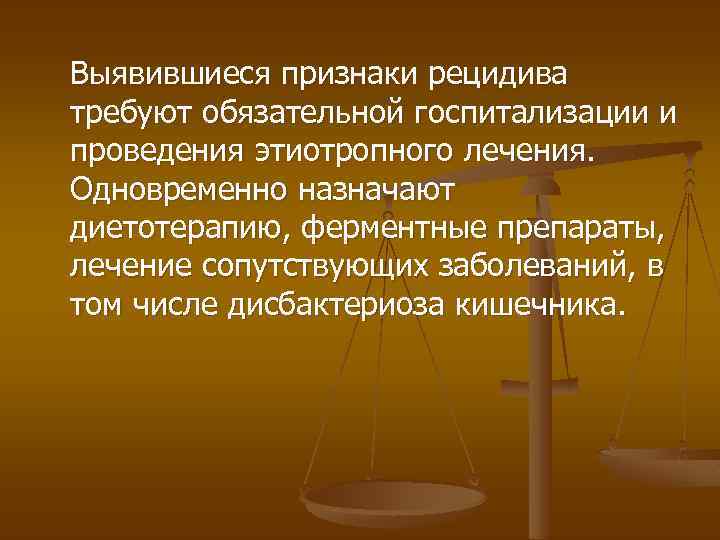 Выявившиеся признаки рецидива требуют обязательной госпитализации и проведения этиотропного лечения. Одновременно назначают диетотерапию, ферментные