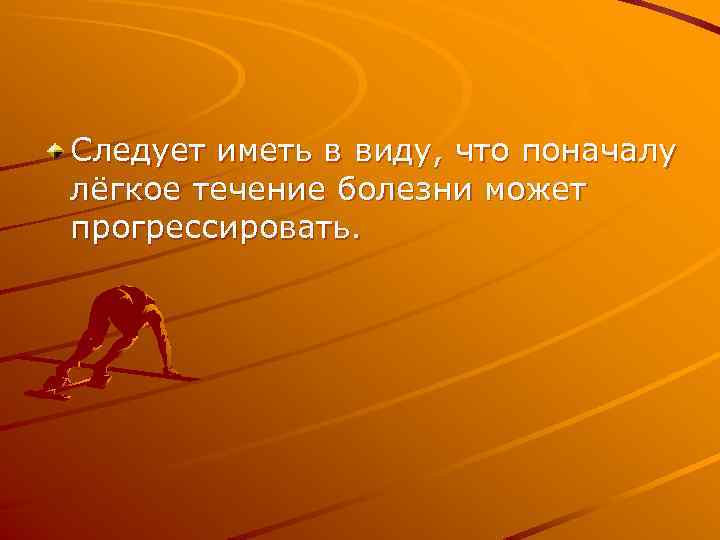 Следует иметь в виду, что поначалу лёгкое течение болезни может прогрессировать. 