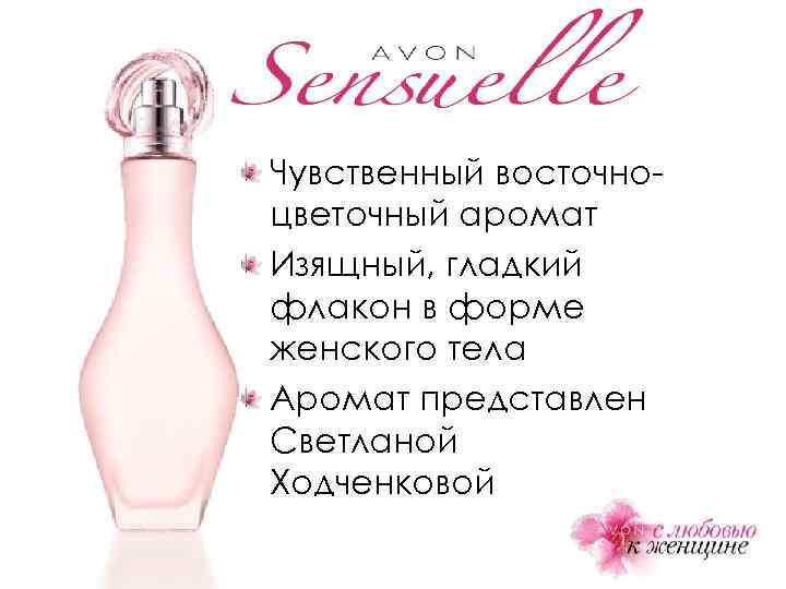 Чувственный восточноцветочный аромат Изящный, гладкий флакон в форме женского тела Аромат представлен Светланой Ходченковой