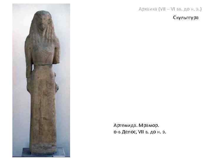 Архаика (VII – VI вв. до н. э. ) Скульптура Артемида. Мрамор. о-в Делос,