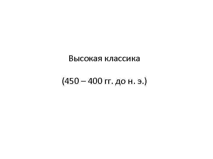 Высокая классика (450 – 400 гг. до н. э. ) 
