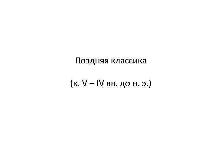 Поздняя классика (к. V – IV вв. до н. э. ) 