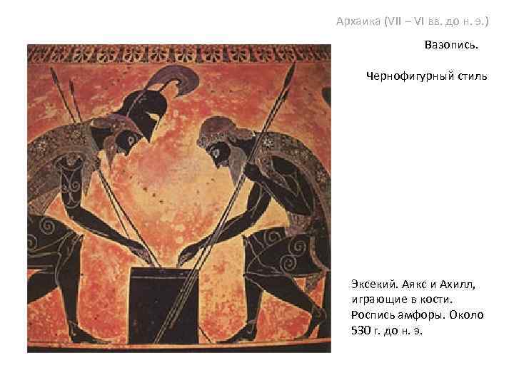 Архаика (VII – VI вв. до н. э. ) Вазопись. Чернофигурный стиль Эксекий. Аякс