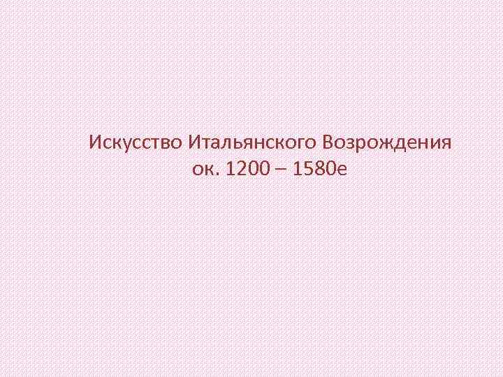 Искусство Итальянского Возрождения ок. 1200 – 1580 е 